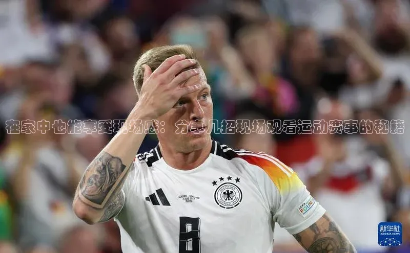 在家中也能享受现场感：分享几招现场观看运动赛事的秘籍